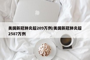 美国新冠肺炎超209万例/美国新冠肺炎超2587万例