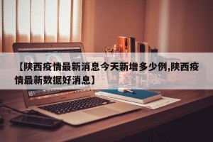 【陕西疫情最新消息今天新增多少例,陕西疫情最新数据好消息】