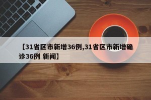 【31省区市新增36例,31省区市新增确诊36例 新闻】