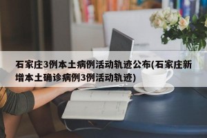 石家庄3例本土病例活动轨迹公布(石家庄新增本土确诊病例3例活动轨迹)