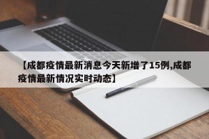 【成都疫情最新消息今天新增了15例,成都疫情最新情况实时动态】