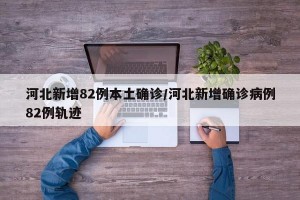 河北新增82例本土确诊/河北新增确诊病例82例轨迹