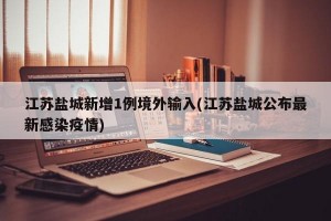 江苏盐城新增1例境外输入(江苏盐城公布最新感染疫情)