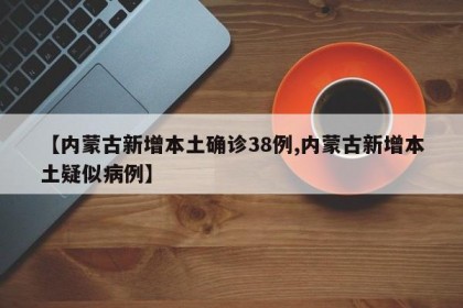 【内蒙古新增本土确诊38例,内蒙古新增本土疑似病例】