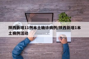 陕西新增11例本土确诊病例/陕西新增1本土病例活动