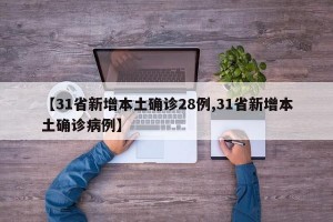 【31省新增本土确诊28例,31省新增本土确诊病例】