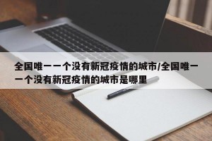 全国唯一一个没有新冠疫情的城市/全国唯一一个没有新冠疫情的城市是哪里