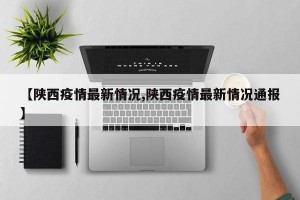 【陕西疫情最新情况,陕西疫情最新情况通报】