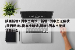 陕西新增1例本土确诊、新增3例本土无症状/陕西新增1例本土确诊,新增3例本土无症状是什么