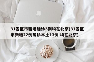 31省区市新增确诊3例均在北京(31省区市新增22例确诊本土13例 均在北京)