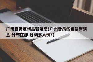 广州番禺疫情最新消息(广州番禺疫情最新消息,分布在那,还剩多人例?)