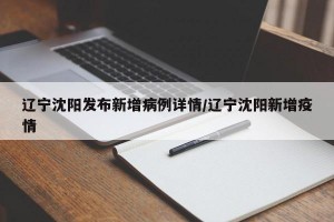 辽宁沈阳发布新增病例详情/辽宁沈阳新增疫情