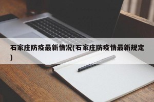 石家庄防疫最新情况(石家庄防疫情最新规定)