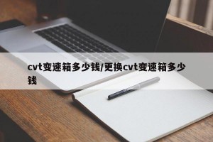 cvt变速箱多少钱/更换cvt变速箱多少钱
