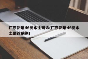 广东新增46例本土确诊(广东新增46例本土确诊病例)