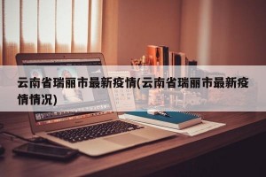 云南省瑞丽市最新疫情(云南省瑞丽市最新疫情情况)