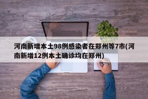 河南新增本土98例感染者在郑州等7市(河南新增12例本土确诊均在郑州)