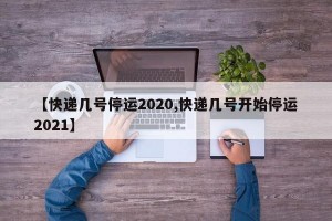 【快递几号停运2020,快递几号开始停运2021】
