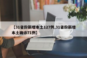 【31省份新增本土127例,31省份新增本土确诊71例】