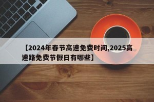 【2024年春节高速免费时间,2025高速路免费节假日有哪些】