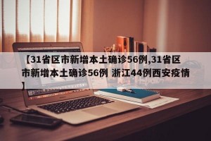 【31省区市新增本土确诊56例,31省区市新增本土确诊56例 浙江44例西安疫情】