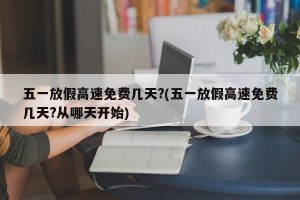 五一放假高速免费几天?(五一放假高速免费几天?从哪天开始)