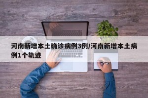 河南新增本土确诊病例3例/河南新增本土病例1个轨迹