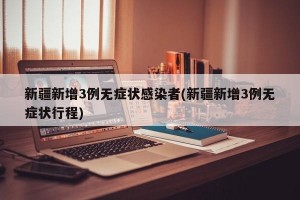 新疆新增3例无症状感染者(新疆新增3例无症状行程)