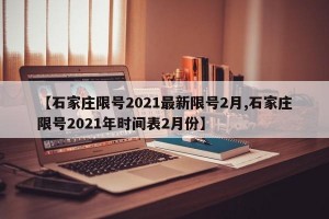 【石家庄限号2021最新限号2月,石家庄限号2021年时间表2月份】