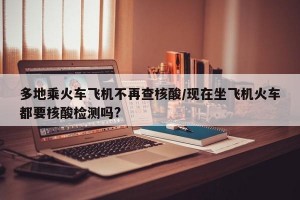 多地乘火车飞机不再查核酸/现在坐飞机火车都要核酸检测吗?