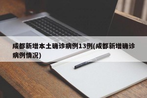 成都新增本土确诊病例13例(成都新增确诊病例情况)