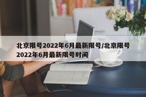 北京限号2022年6月最新限号/北京限号2022年6月最新限号时间
