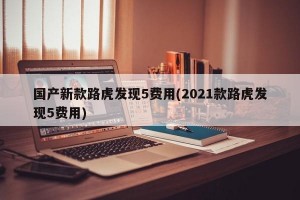国产新款路虎发现5费用(2021款路虎发现5费用)