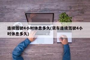 连续驾驶4小时休息多久(货车连续驾驶4小时休息多久)