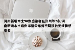 河南新增本土98例感染者在郑州等7市/河南新增本土病例详情公布曾密切接触无症状感染者