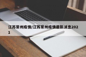 江苏常州疫情/江苏常州疫情最新消息2021