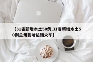 【31省新增本土50例,31省新增本土50例兰州到哈达铺火车】