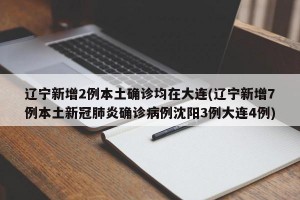 辽宁新增2例本土确诊均在大连(辽宁新增7例本土新冠肺炎确诊病例沈阳3例大连4例)