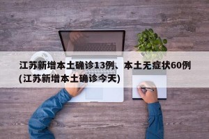 江苏新增本土确诊13例、本土无症状60例(江苏新增本土确诊今天)