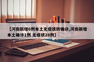 【河南新增6例本土无症状转确诊,河南新增本土确诊1例 无症状28例】
