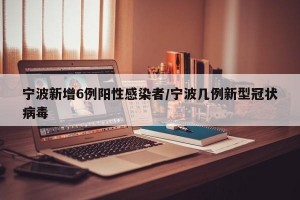 宁波新增6例阳性感染者/宁波几例新型冠状病毒