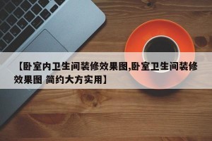 【卧室内卫生间装修效果图,卧室卫生间装修效果图 简约大方实用】