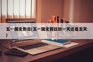 五一国定假日(五一国定假日放一天还是五天)