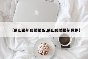 【唐山最新疫情情况,唐山疫情最新数据】