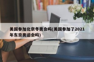 美国参加北京冬奥会吗(美国参加了2021年东京奥运会吗)
