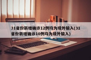 31省份新增确诊12例均为境外输入(31省份新增确诊10例均为境外输入)