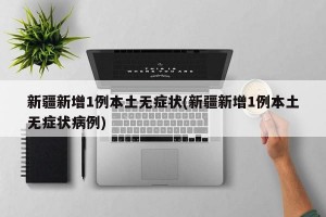 新疆新增1例本土无症状(新疆新增1例本土无症状病例)