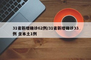 31省新增确诊62例/31省新增确诊33例 含本土1例
