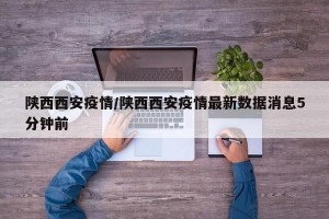 陕西西安疫情/陕西西安疫情最新数据消息5分钟前