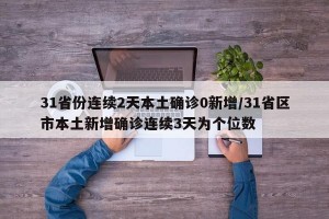 31省份连续2天本土确诊0新增/31省区市本土新增确诊连续3天为个位数